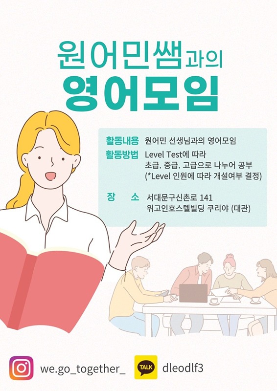 안녕하세요,
영어 회화 모임 WGT(we.go.together) 모집합니다.!!!

 영어 회화를 연습하고싶다. 듣기를 연습하고싶다. 외국인과 대화하는게 무섭다(어렵다) 환영합니다!!

 다음 달 3월 첫째주에 새로운 수업을 준비하고 있습니다. 각 반의 인원에 따라 수업 요일이 조정될 예정입니다. 이에 따라 세부적인 일정은 개강 전에 안내해 드리겠습니다.

어떤 수업을 하나요?
 시험이나, 특정한 목표를 위해 영어 공부를 하는건아니구요,
영어 회화를 하고싶으신분! 외국인 친구를 사귀거나, 해외에나가서 영어를 하고싶은 분들에게 맞는 수업일것같아요.
 주1회 외국어 선생님과 2시간수업
 주1회 외국인 친구들과 Free talking! (두려움을 없애봐요)

수업은 어떻게 진행되나요?
 -  외국선생님 이 2시간을 준비하고, 1시간 수업 10분쉬고 1시간수업을진행합니다.
 -  매주금요일날 In put 을했다면 Out put의 연습을위해! 외국인 친구들과 자유롭게 대화해봐요!!
 - 최소 4명~6명의 정원으로 수업이 이루어져요!

장점
 - 저렴하다!! 주1회 수업 주1회 연습 / 월100,000원 이에요!! 
 - 외국인들과 대화하며 연습해서, 진짜 해외에서 친구들과 노는 느낌을 느끼실 수 있습니다.
 - 레벨테스트를 통해서, 어렵지않고, 너무쉽지 않은 딱 맞는 수업을 진행할 수 있습니다.
 - 초 중 급 레벨이있어 나의 수준에 맞는 맞춤수업이 가능해요!!

시간대 
 - 각 레벨의 원 들과 원어민선생님과 시간을 맞춰서 진행해요!

어떤 분들이 주로 등록하나요? 
 - 저는 해외에 나갈 예정이에요!!
 - 저는 외국계회사에 들어갈건데 말하기가 부족해요!
 - 외국인 친구를 만나고보고싶어요!! 


관심있으시면 등록하기!!
https://forms.gle/f1SoEfBdm3T3YzFL6